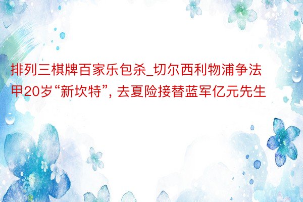 排列三棋牌百家乐包杀_切尔西利物浦争法甲20岁“新坎特”, 去夏险接替蓝军亿元先生