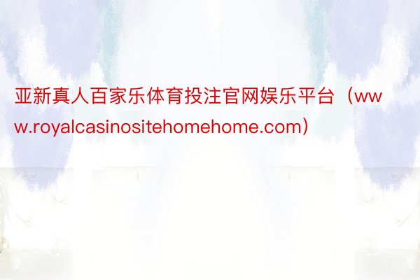 亚新真人百家乐体育投注官网娱乐平台（www.royalcasinositehomehome.com）