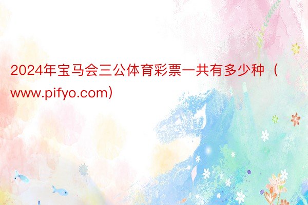 2024年宝马会三公体育彩票一共有多少种（www.pifyo.com）