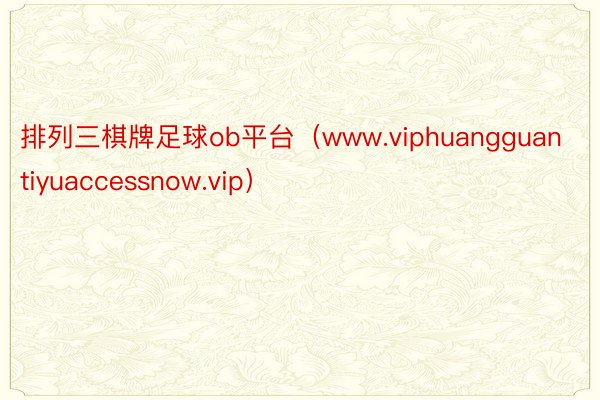 排列三棋牌足球ob平台（www.viphuangguantiyuaccessnow.vip）