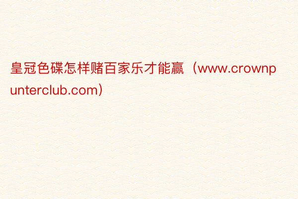 皇冠色碟怎样赌百家乐才能赢（www.crownpunterclub.com）