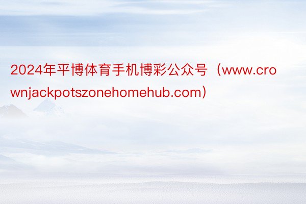 2024年平博体育手机博彩公众号（www.crownjackpotszonehomehub.com）