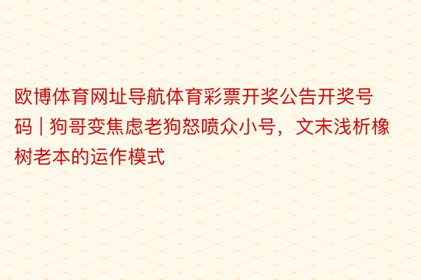 欧博体育网址导航体育彩票开奖公告开奖号码 | 狗哥变焦虑老狗怒喷众小号，文末浅析橡树老本的运作模式