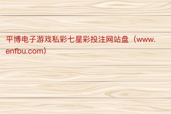 平博电子游戏私彩七星彩投注网站盘（www.enfbu.com）