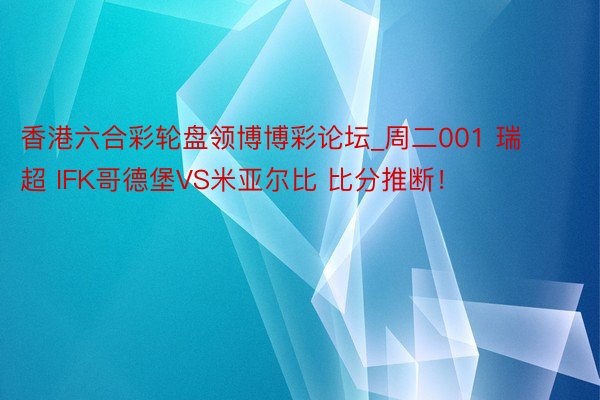 香港六合彩轮盘领博博彩论坛_周二001 瑞超 IFK哥德堡VS米亚尔比 比分推断！