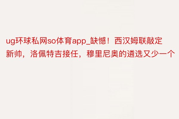 ug环球私网so体育app_缺憾！西汉姆联敲定新帅，洛佩特吉接任，穆里尼奥的遴选又少一个