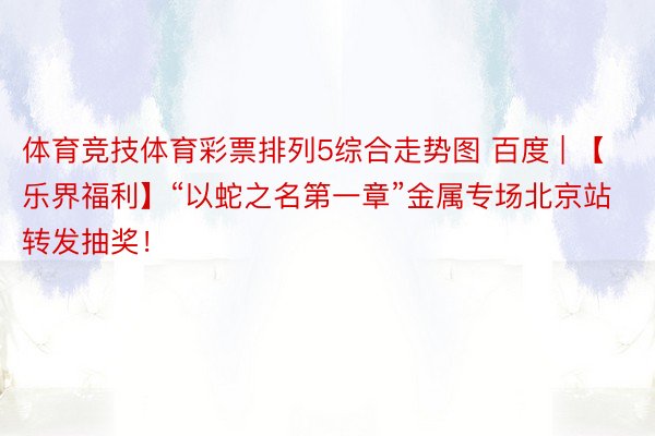 体育竞技体育彩票排列5综合走势图 百度 | 【乐界福利】“以蛇之名第一章”金属专场北京站转发抽奖！