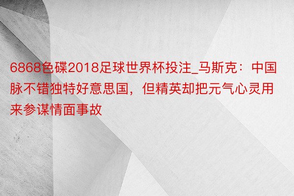 6868色碟2018足球世界杯投注_马斯克：中国脉不错独特好意思国，但精英却把元气心灵用来参谋情面事故