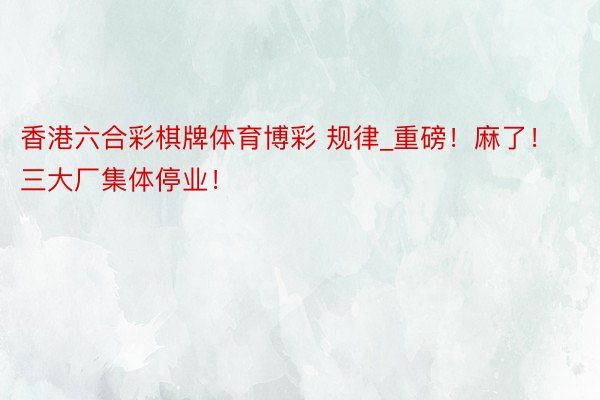 香港六合彩棋牌体育博彩 规律_重磅！麻了！三大厂集体停业！