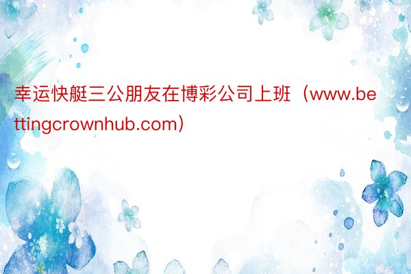幸运快艇三公朋友在博彩公司上班（www.bettingcrownhub.com）