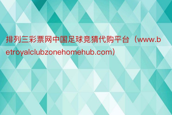 排列三彩票网中国足球竞猜代购平台（www.betroyalclubzonehomehub.com）