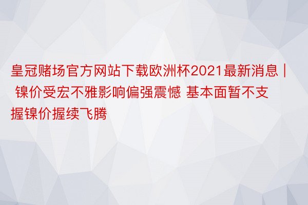 皇冠赌场官方网站下载欧洲杯2021最新消息 | 镍价受宏不雅影响偏强震憾 基本面暂不支握镍价握续飞腾