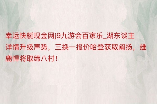幸运快艇现金网j9九游会百家乐_湖东谈主详情升级声势，三换一报价哈登获取阐扬，雄鹿悍将取缔八村！