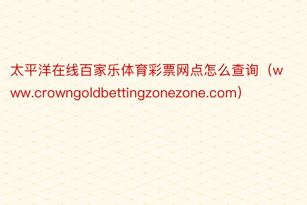太平洋在线百家乐体育彩票网点怎么查询（www.crowngoldbettingzonezone.com）