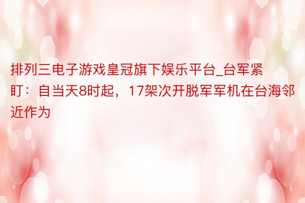 排列三电子游戏皇冠旗下娱乐平台_台军紧盯：自当天8时起，17架次开脱军军机在台海邻近作为