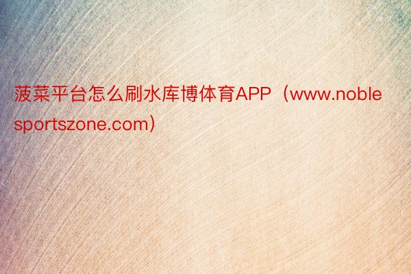 菠菜平台怎么刷水库博体育APP（www.noblesportszone.com）