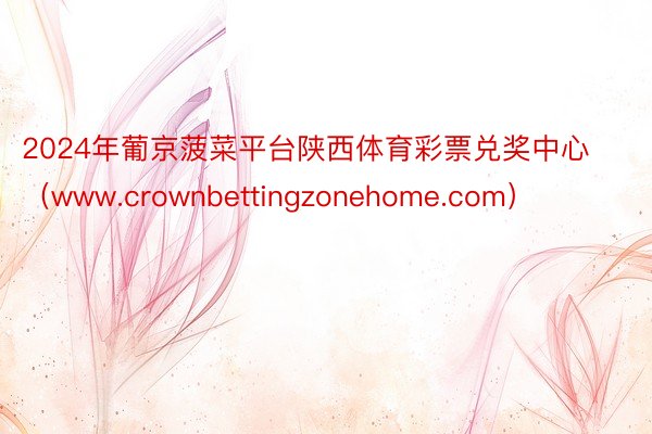 2024年葡京菠菜平台陕西体育彩票兑奖中心（www.crownbettingzonehome.com）
