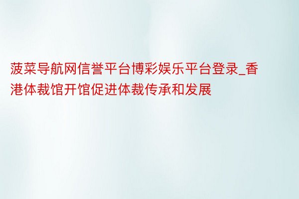 菠菜导航网信誉平台博彩娱乐平台登录_香港体裁馆开馆促进体裁传承和发展