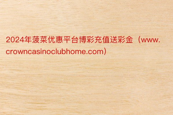 2024年菠菜优惠平台博彩充值送彩金（www.crowncasinoclubhome.com）