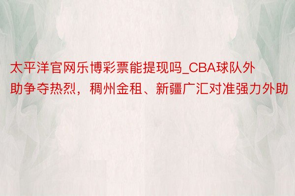 太平洋官网乐博彩票能提现吗_CBA球队外助争夺热烈，稠州金租、新疆广汇对准强力外助