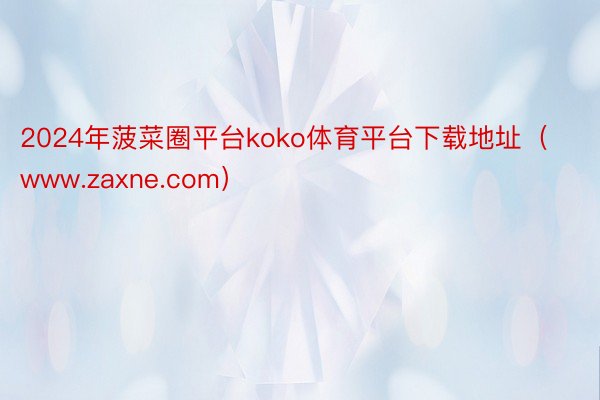 2024年菠菜圈平台koko体育平台下载地址（www.zaxne.com）
