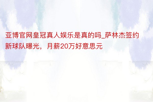 亚博官网皇冠真人娱乐是真的吗_萨林杰签约新球队曝光，月薪20万好意思元