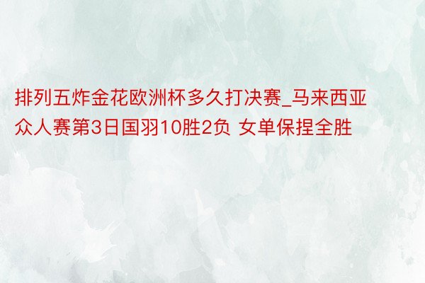 排列五炸金花欧洲杯多久打决赛_马来西亚众人赛第3日国羽10胜2负 女单保捏全胜