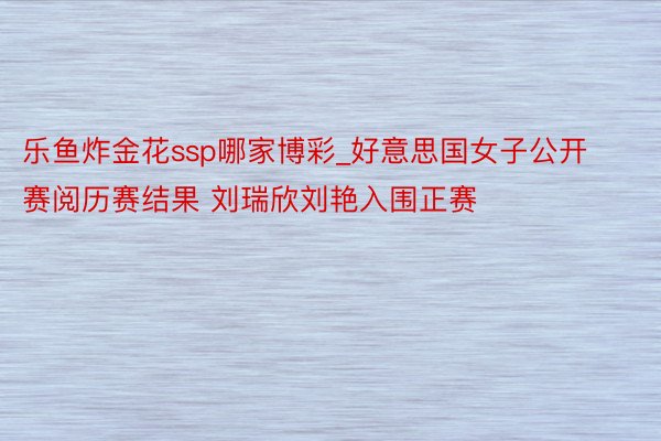 乐鱼炸金花ssp哪家博彩_好意思国女子公开赛阅历赛结果 刘瑞欣刘艳入围正赛