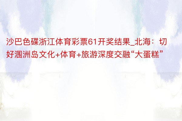 沙巴色碟浙江体育彩票61开奖结果_北海：切好涠洲岛文化+体育+旅游深度交融“大蛋糕”