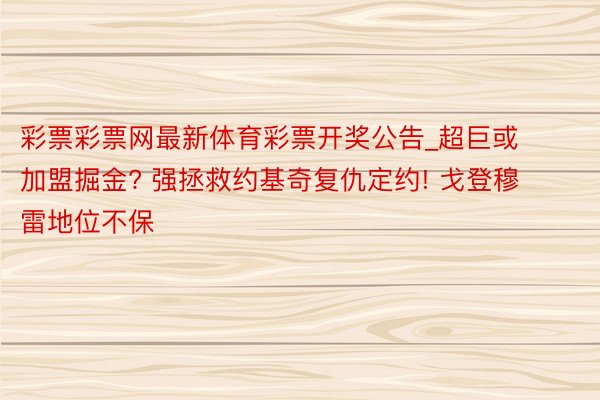 彩票彩票网最新体育彩票开奖公告_超巨或加盟掘金? 强拯救约基奇复仇定约! 戈登穆雷地位不保