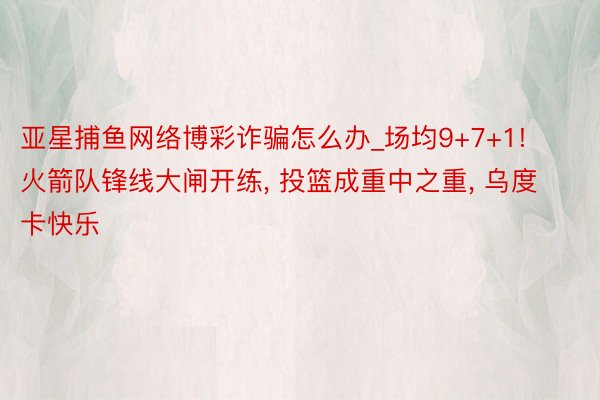 亚星捕鱼网络博彩诈骗怎么办_场均9+7+1! 火箭队锋线大闸开练, 投篮成重中之重, 乌度卡快乐