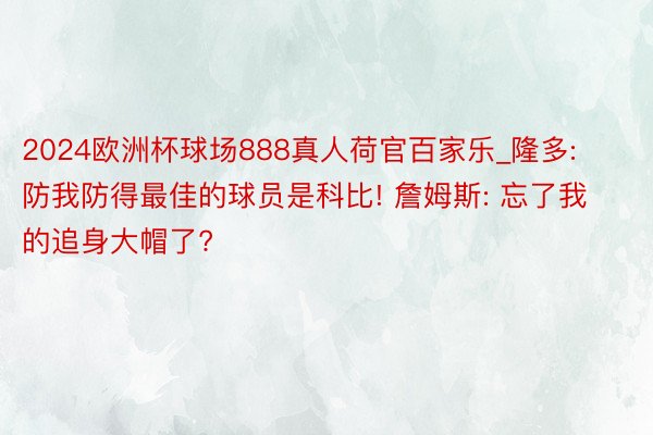 2024欧洲杯球场888真人荷官百家乐_隆多: 防我防得最佳的球员是科比! 詹姆斯: 忘了我的追身大帽了?