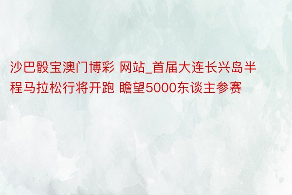 沙巴骰宝澳门博彩 网站_首届大连长兴岛半程马拉松行将开跑 瞻望5000东谈主参赛
