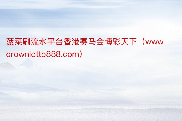 菠菜刷流水平台香港赛马会博彩天下（www.crownlotto888.com）