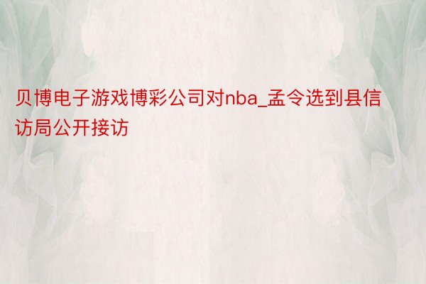 贝博电子游戏博彩公司对nba_孟令选到县信访局公开接访