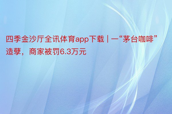 四季金沙厅全讯体育app下载 | 一“茅台咖啡”造孽，商家被罚6.3万元