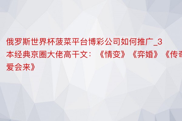 俄罗斯世界杯菠菜平台博彩公司如何推广_3本经典京圈大佬高干文：《情变》《弈婚》《传奇爱会来》
