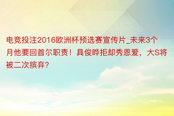 电竞投注2016欧洲杯预选赛宣传片_未来3个月他要回首尔职责！具俊晔拒却秀恩爱，大S将被二次摈弃？