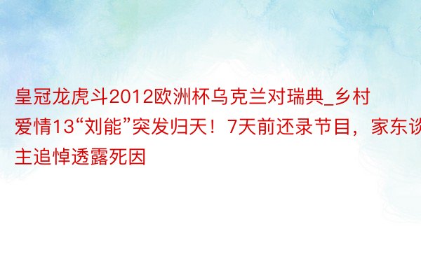皇冠龙虎斗2012欧洲杯乌克兰对瑞典_乡村爱情13“刘能”突发归天！7天前还录节目，家东谈主追悼透露死因