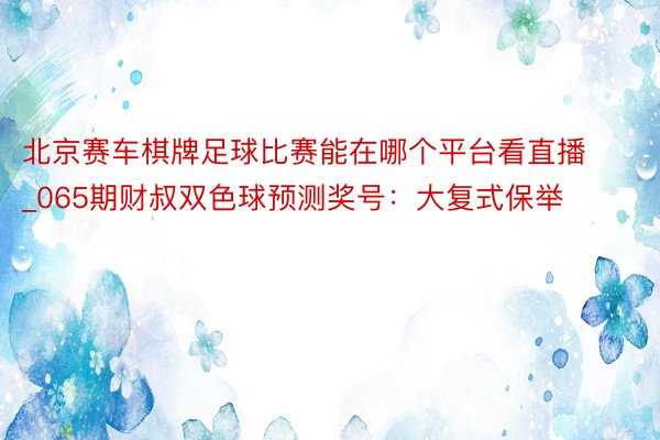 北京赛车棋牌足球比赛能在哪个平台看直播_065期财叔双色球预测奖号：大复式保举