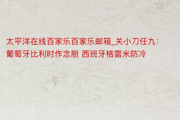 太平洋在线百家乐百家乐邮箱_关小刀任九：葡萄牙比利时作念胆 西班牙格雷米防冷