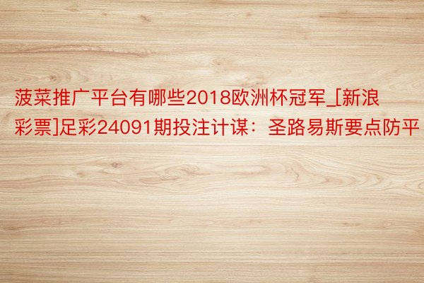 菠菜推广平台有哪些2018欧洲杯冠军_[新浪彩票]足彩24091期投注计谋：圣路易斯要点防平