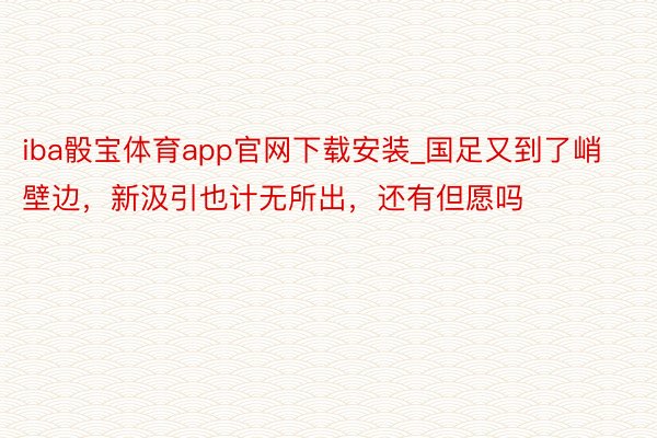 iba骰宝体育app官网下载安装_国足又到了峭壁边，新汲引也计无所出，还有但愿吗