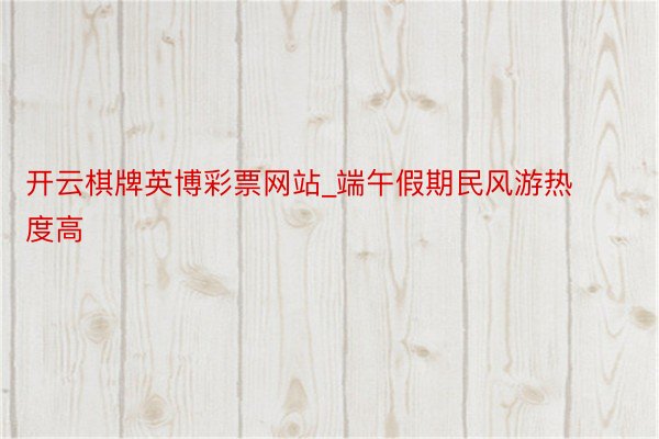 开云棋牌英博彩票网站_端午假期民风游热度高
