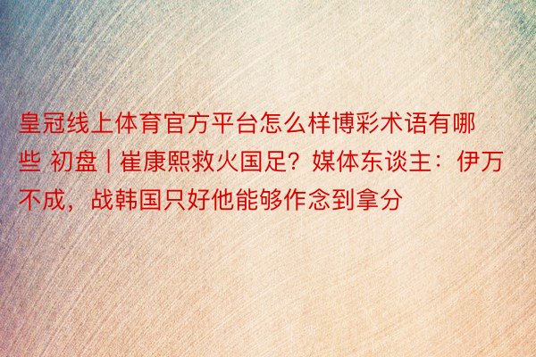 皇冠线上体育官方平台怎么样博彩术语有哪些 初盘 | 崔康熙救火国足？媒体东谈主：伊万不成，战韩国只好他能够作念到拿分