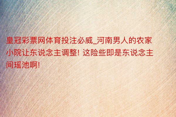 皇冠彩票网体育投注必威_河南男人的农家小院让东说念主调整! 这险些即是东说念主间瑶池啊!