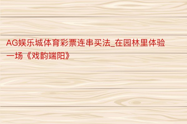 AG娱乐城体育彩票连串买法_在园林里体验一场《戏韵端阳》