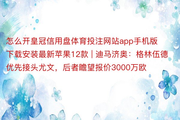 怎么开皇冠信用盘体育投注网站app手机版下载安装最新苹果12款 | 迪马济奥：格林伍德优先接头尤文，后者瞻望报价3000万欧