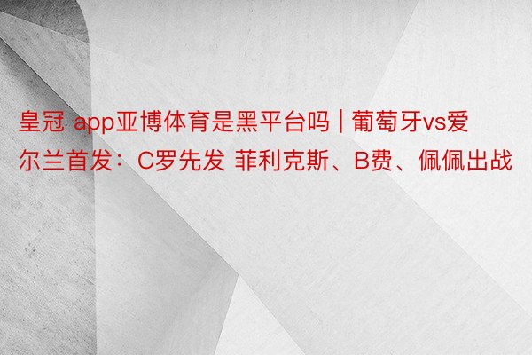 皇冠 app亚博体育是黑平台吗 | 葡萄牙vs爱尔兰首发：C罗先发 菲利克斯、B费、佩佩出战