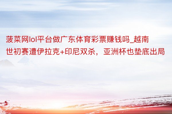 菠菜网lol平台做广东体育彩票赚钱吗_越南世初赛遭伊拉克+印尼双杀，亚洲杯也垫底出局